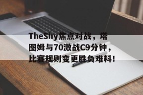 TheShy焦点对战，塔图姆与70激战C9分钟，比赛规则变更胜负难料！-爱游戏新版官网